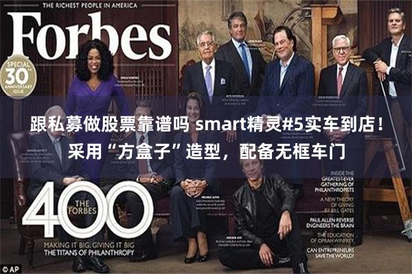 跟私募做股票靠谱吗 smart精灵#5实车到店！采用“方盒子”造型，配备无框车门