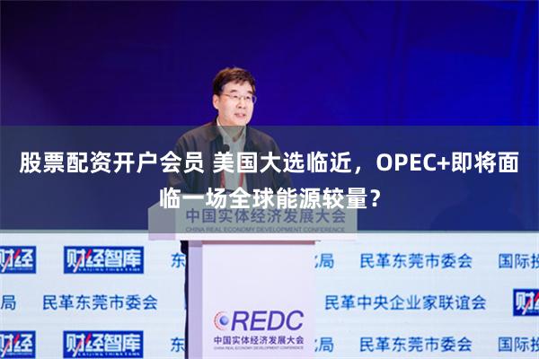 股票配资开户会员 美国大选临近，OPEC+即将面临一场全球能源较量？