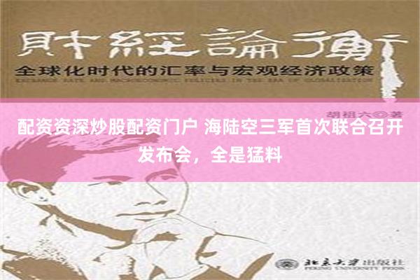 配资资深炒股配资门户 海陆空三军首次联合召开发布会，全是猛料