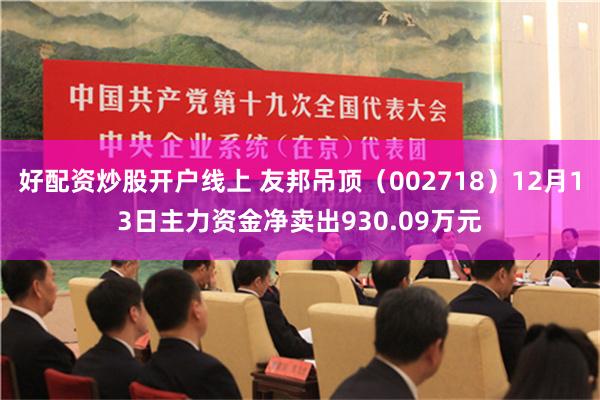 好配资炒股开户线上 友邦吊顶（002718）12月13日主力资金净卖出930.09万元