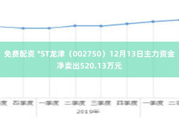 免费配资 *ST龙津（002750）12月13日主力资金净卖出520.13万元