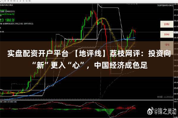 实盘配资开户平台 【地评线】荔枝网评：投资向“新”更入“心”，中国经济成色足