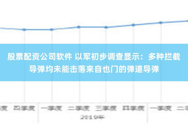 股票配资公司软件 以军初步调查显示：多种拦截导弹均未能击落来自也门的弹道导弹