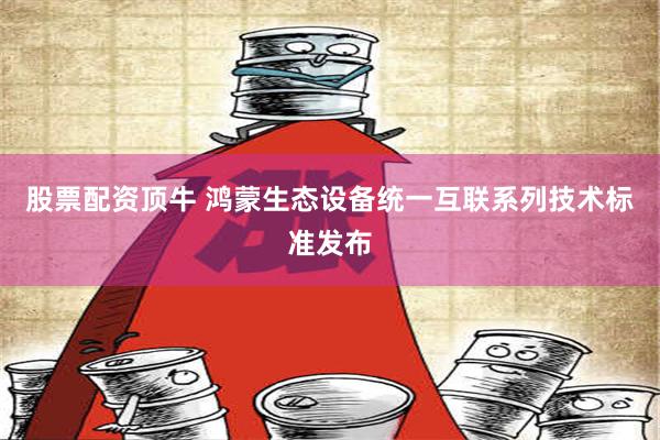 股票配资顶牛 鸿蒙生态设备统一互联系列技术标准发布