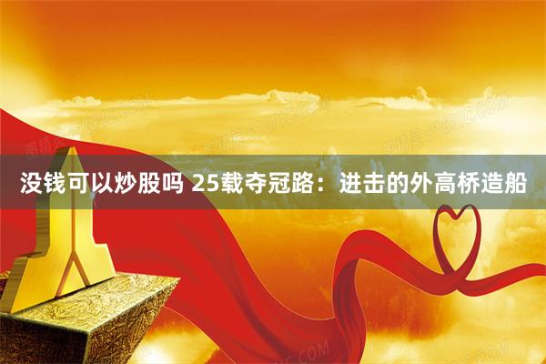 没钱可以炒股吗 25载夺冠路：进击的外高桥造船