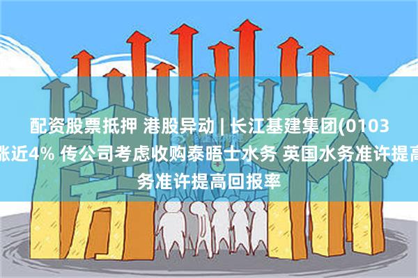 配资股票抵押 港股异动 | 长江基建集团(01038)早盘涨近4% 传公司考虑收购泰晤士水务 英国水务准许提高回报率