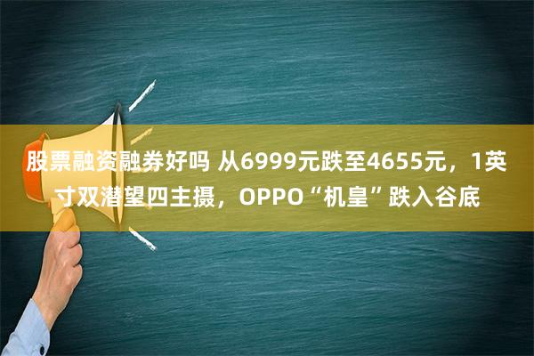 股票融资融券好吗 从6999元跌至4655元，1英寸双潜望四主摄，OPPO“机皇”跌入谷底