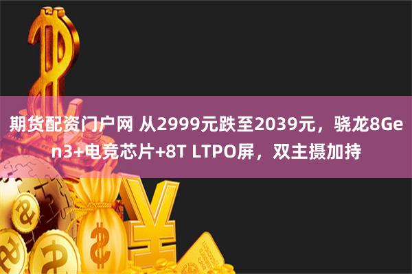 期货配资门户网 从2999元跌至2039元，骁龙8Gen3+电竞芯片+8T LTPO屏，双主摄加持