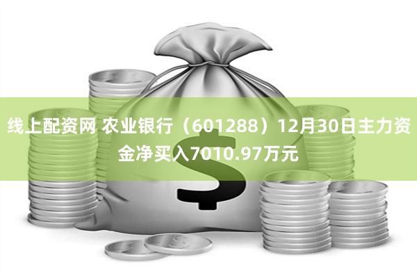 线上配资网 农业银行（601288）12月30日主力资金净买入7010.97万元