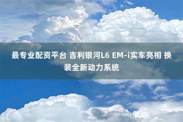 最专业配资平台 吉利银河L6 EM-i实车亮相 换装全新动力系统