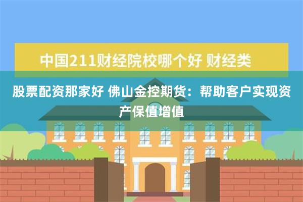 股票配资那家好 佛山金控期货：帮助客户实现资产保值增值