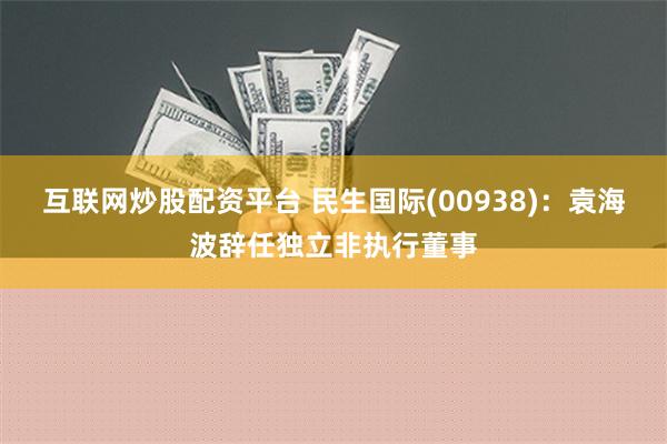 互联网炒股配资平台 民生国际(00938)：袁海波辞任独立非执行董事