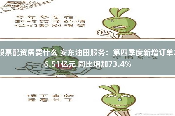 股票配资需要什么 安东油田服务：第四季度新增订单26.51亿元 同比增加73.4%