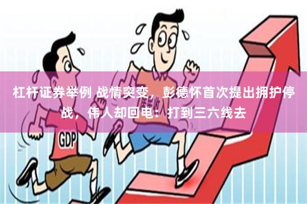 杠杆证券举例 战情突变，彭德怀首次提出拥护停战，伟人却回电：打到三六线去