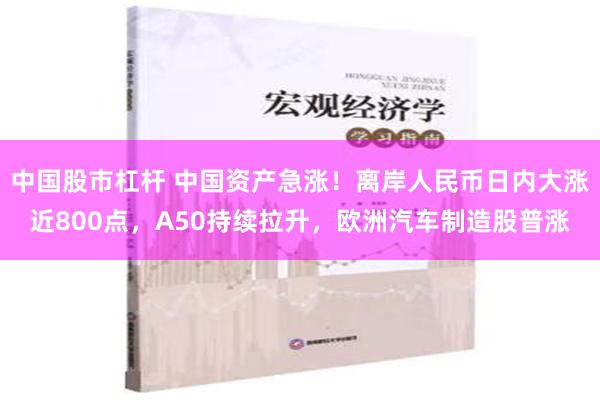 中国股市杠杆 中国资产急涨！离岸人民币日内大涨近800点，A50持续拉升，欧洲汽车制造股普涨