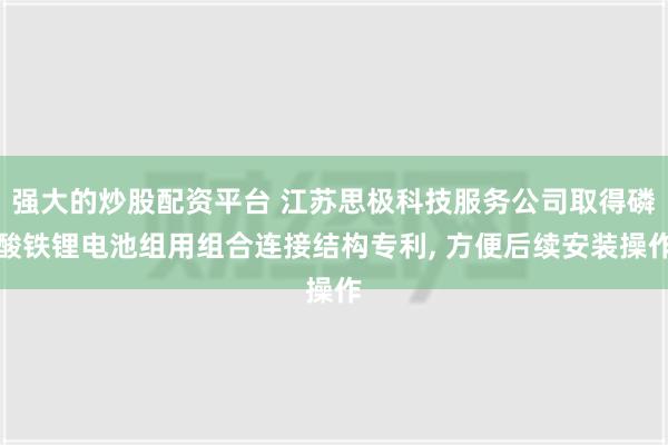 强大的炒股配资平台 江苏思极科技服务公司取得磷酸铁锂电池组用组合连接结构专利, 方便后续安装操作