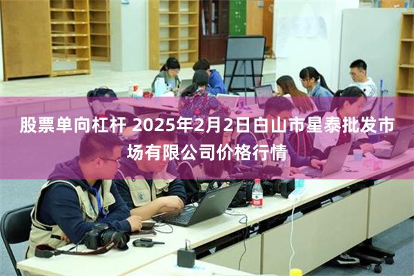 股票单向杠杆 2025年2月2日白山市星泰批发市场有限公司价格行情