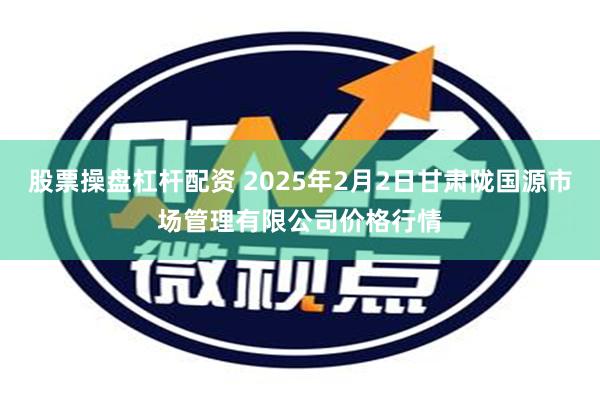 股票操盘杠杆配资 2025年2月2日甘肃陇国源市场管理有限公司价格行情