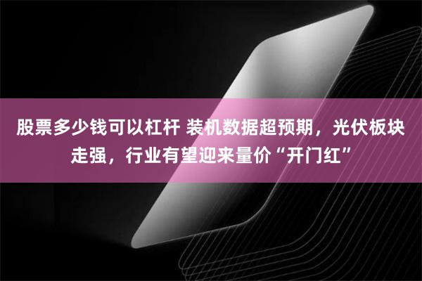 股票多少钱可以杠杆 装机数据超预期，光伏板块走强，行业有望迎来量价“开门红”