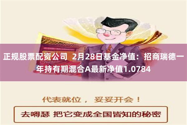 正规股票配资公司  2月28日基金净值：招商瑞德一年持有期混合A最新净值1.0784