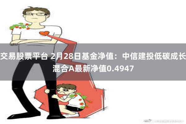 交易股票平台 2月28日基金净值：中信建投低碳成长混合A最新净值0.4947